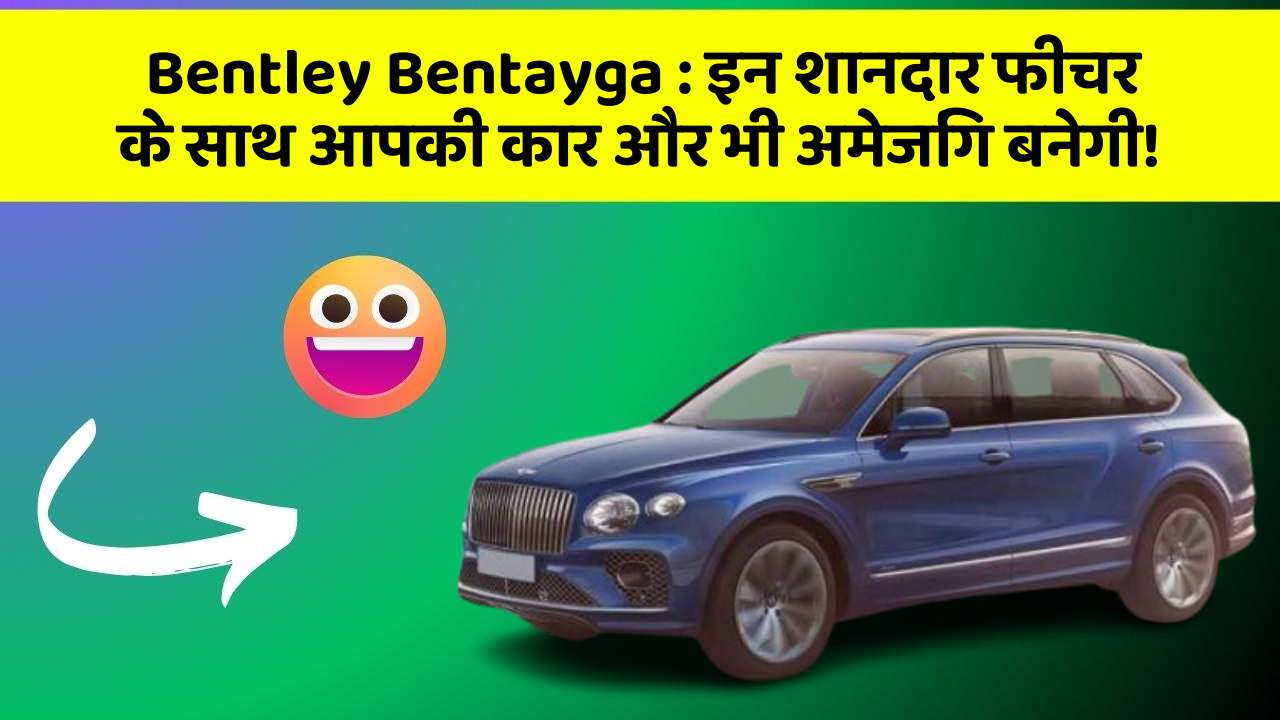 Bentley Bentayga: इन शानदार फीचर के साथ आपकी कार और भी अमेजिंग बनेगी!