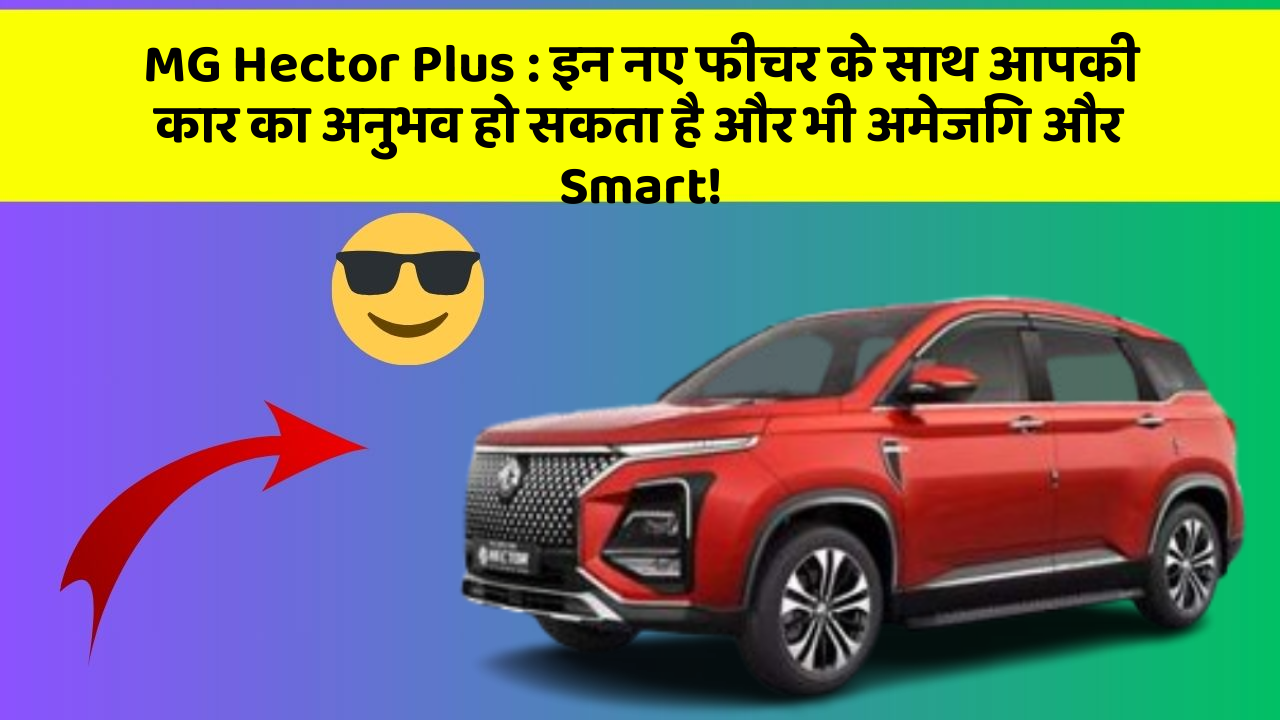 MG Hector Plus: इन नए फीचर के साथ आपकी कार का अनुभव हो सकता है और भी अमेजिंग और Smart!