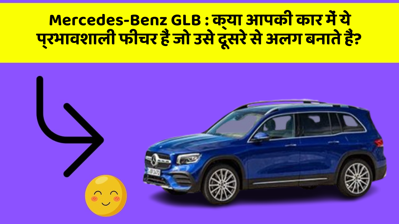 Mercedes-Benz GLB : क्या आपकी कार में ये प्रभावशाली फीचर हैं जो उसे दूसरे से अलग बनाते हैं?