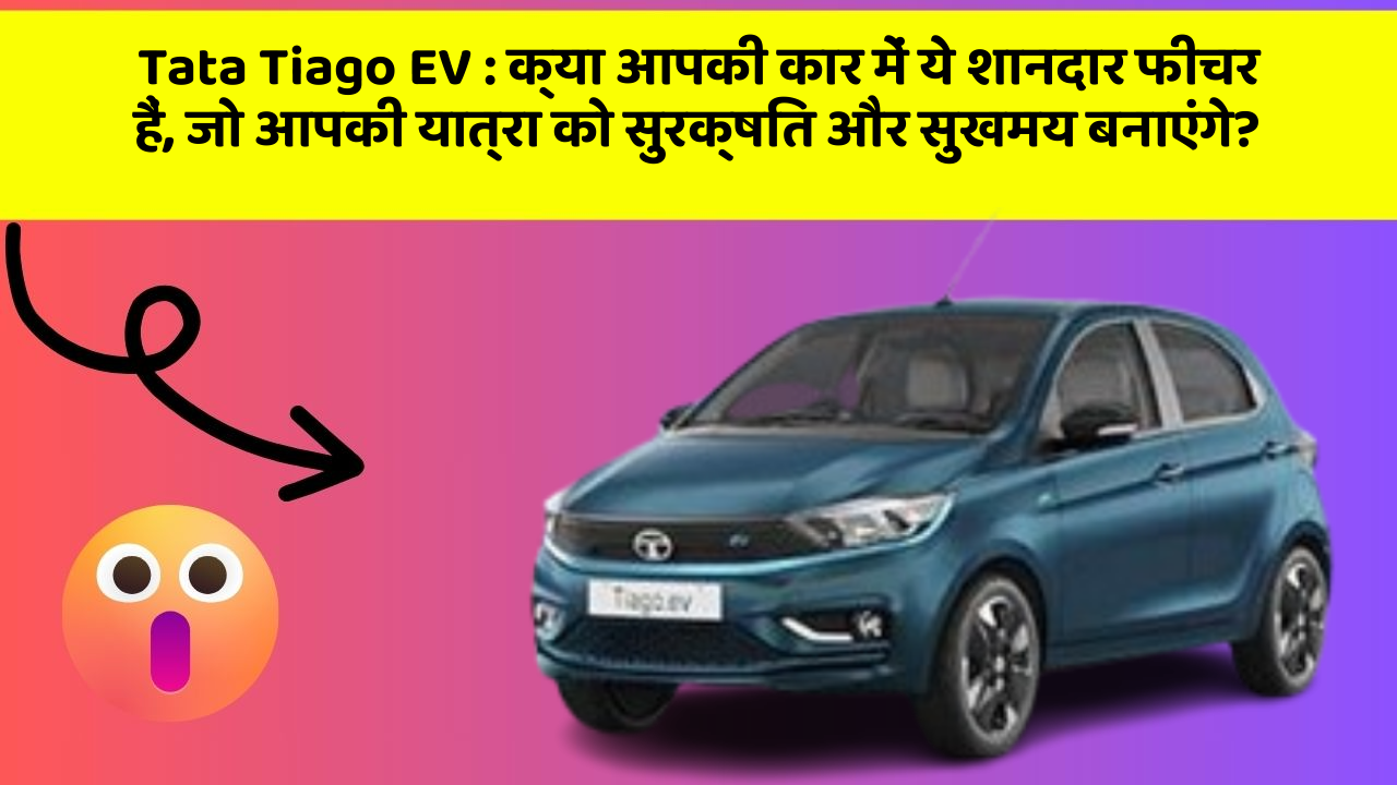 Tata Tiago EV:क्या आपकी कार में ये शानदार फीचर हैं, जो आपकी यात्रा को सुरक्षित और सुखमय बनाएंगे?