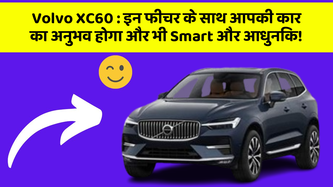 Volvo XC60 : इन फीचर के साथ आपकी कार का अनुभव होगा और भी Smart और आधुनिक!