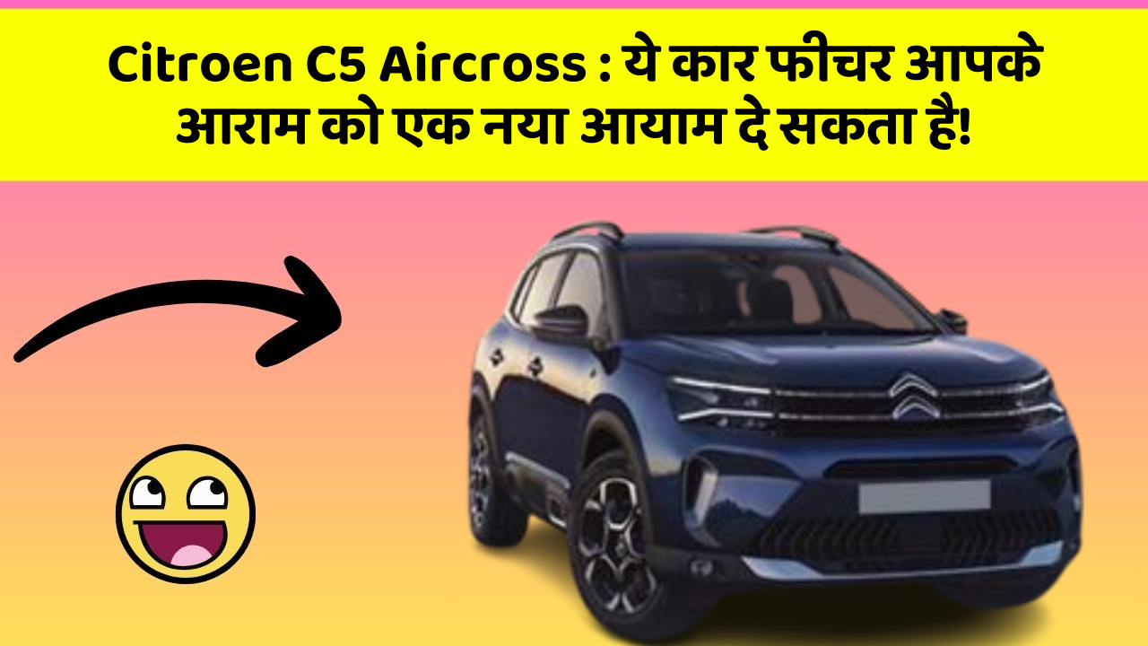 Citroen C5 Aircross: ये कार फीचर आपके आराम को एक नया आयाम दे सकता है!