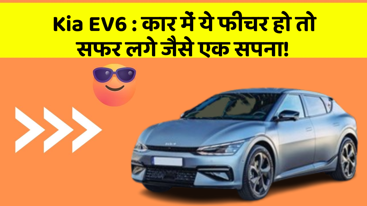 Kia EV6: कार में ये फीचर हो तो सफर लगे जैसे एक सपना!