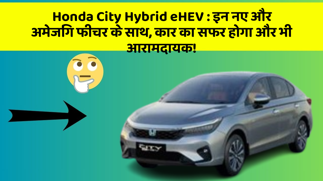 Honda City Hybrid eHEV : इन नए और अमेजिंग फीचर के साथ, कार का सफर होगा और भी आरामदायक!