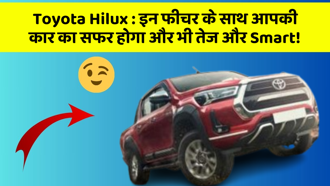 Toyota Hilux: इन फीचर के साथ आपकी कार का सफर होगा और भी तेज और Smart!