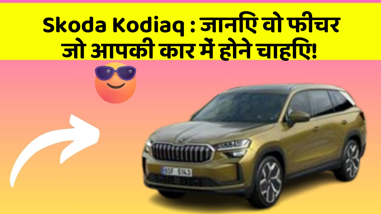 Skoda Kodiaq: जानिए वो फीचर जो आपकी कार में होने चाहिए!