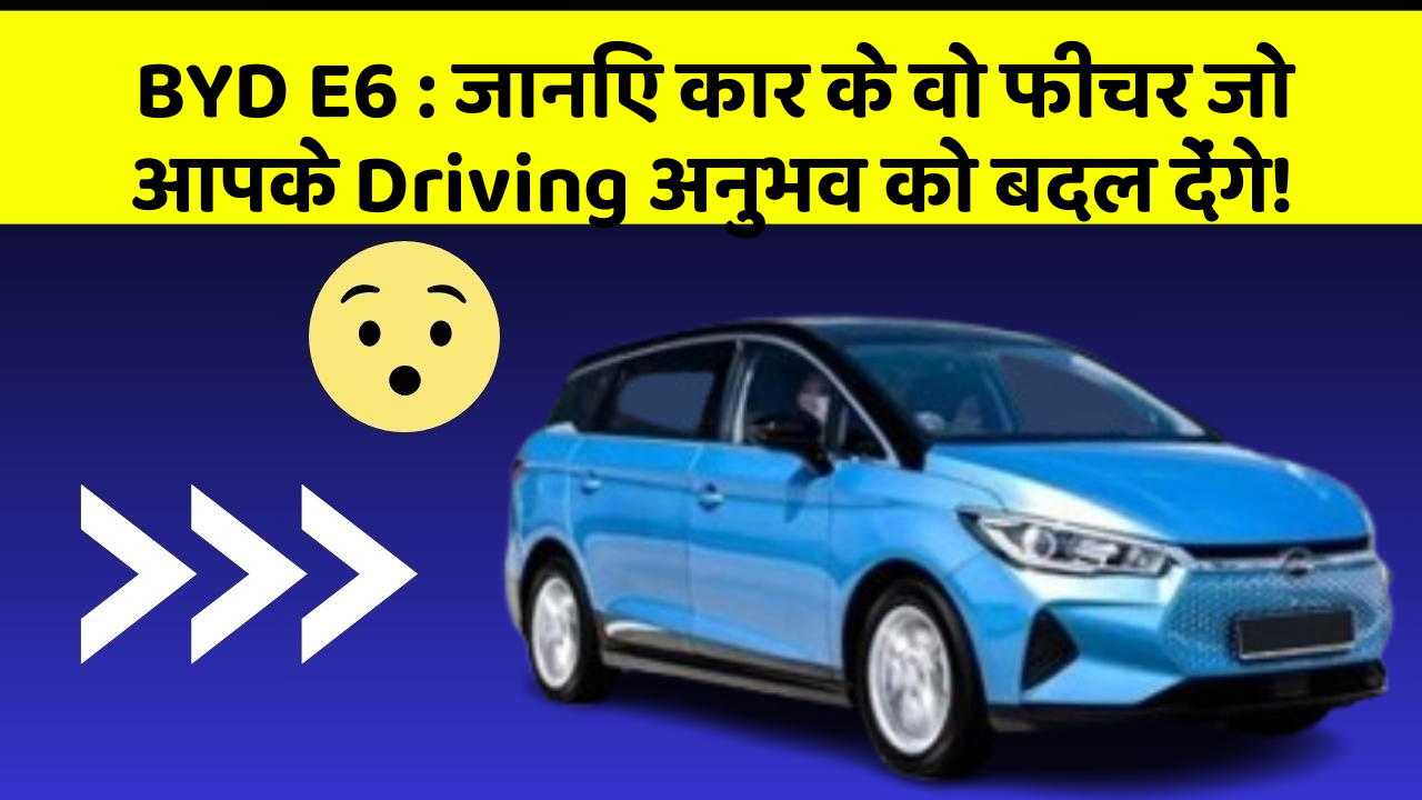 BYD E6:जानिए कार के वो फीचर जो आपके Driving अनुभव को बदल देंगे!