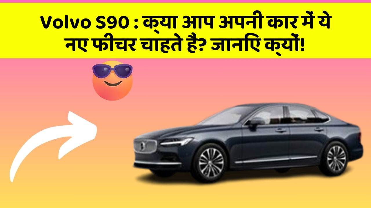Volvo S90: क्या आप अपनी कार में ये नए फीचर चाहते हैं? जानिए क्यों!