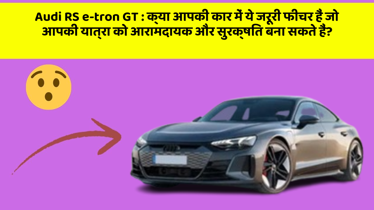 Audi RS e-tron GT: क्या आपकी कार में ये जरूरी फीचर हैं जो आपकी यात्रा को आरामदायक और सुरक्षित बना सकते हैं?