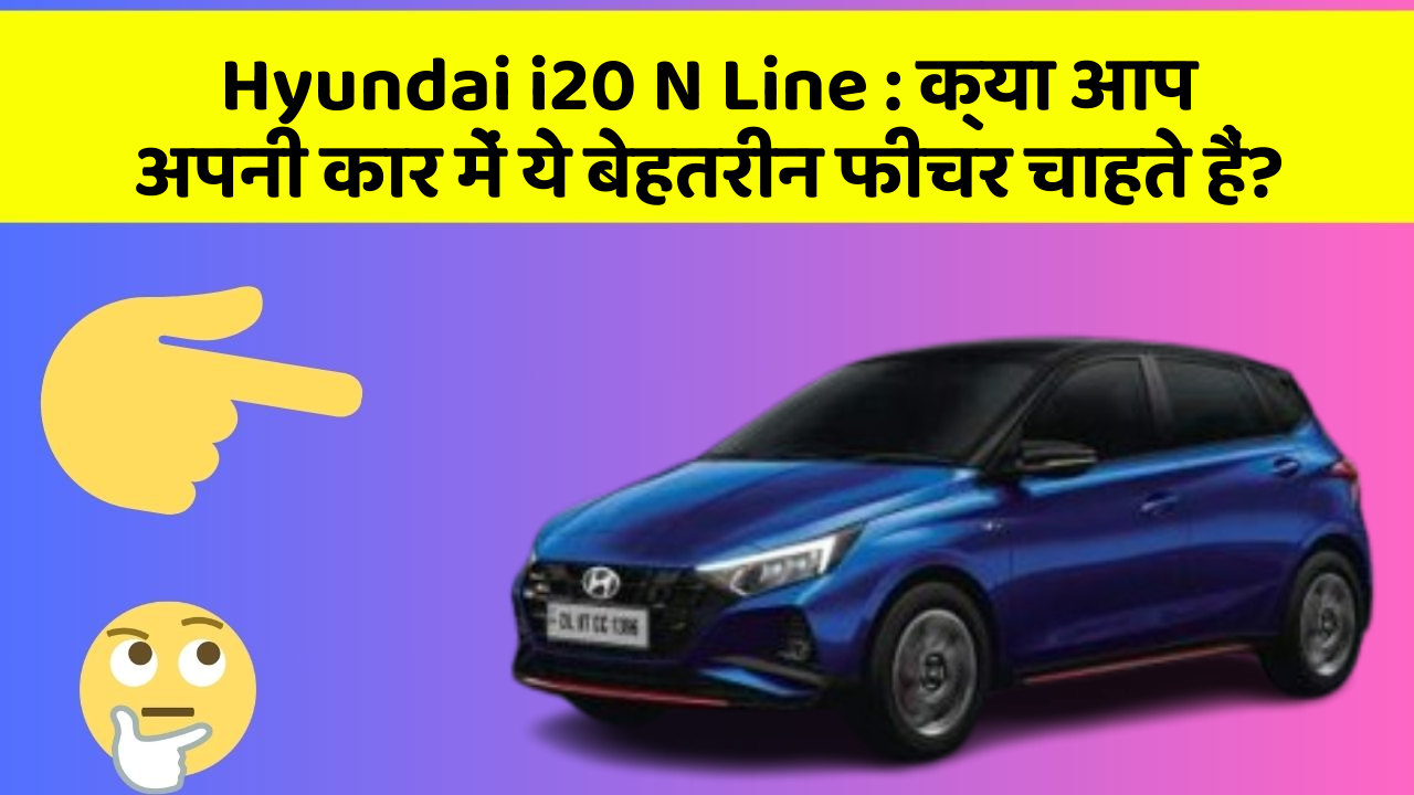 Hyundai i20 N Line : क्या आप अपनी कार में ये बेहतरीन फीचर चाहते हैं?