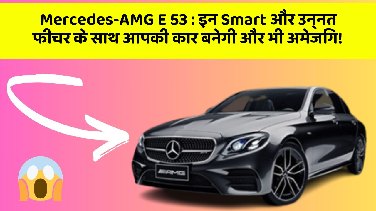 Mercedes-AMG E 53: इन Smart और उन्नत फीचर के साथ आपकी कार बनेगी और भी अमेजिंग!