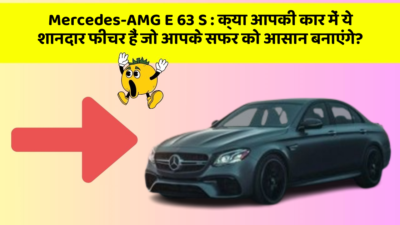 Mercedes-AMG E 63 S: क्या आपकी कार में ये शानदार फीचर हैं जो आपके सफर को आसान बनाएंगे?