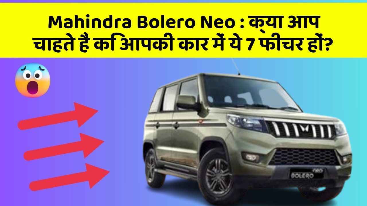 Mahindra Bolero Neo: क्या आप चाहते हैं कि आपकी कार में ये 7 फीचर हों?