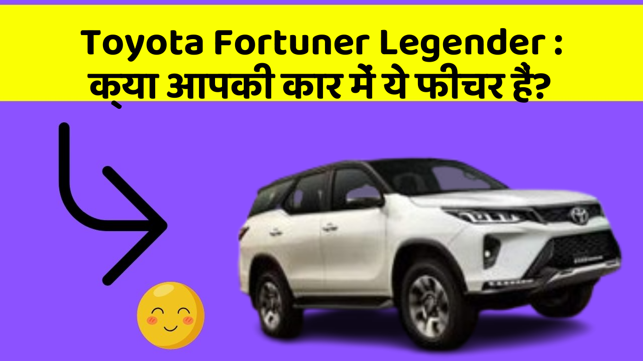 Toyota Fortuner Legender: क्या आपकी कार में ये फीचर हैं?