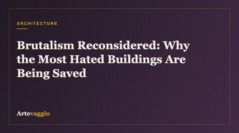 Brutalism Reconsidered: Why the Most Hated Buildings Are Being Saved