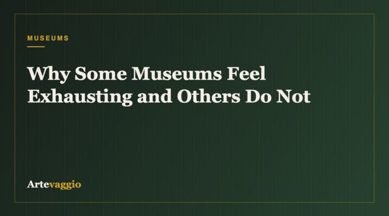 Why Some Museums Feel Exhausting and Others Do Not