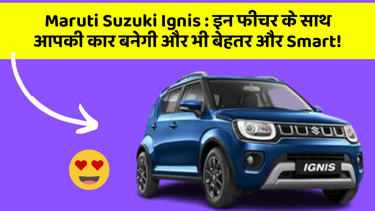 Maruti Suzuki Ignis : इन फीचर के साथ आपकी कार बनेगी और भी बेहतर और Smart!