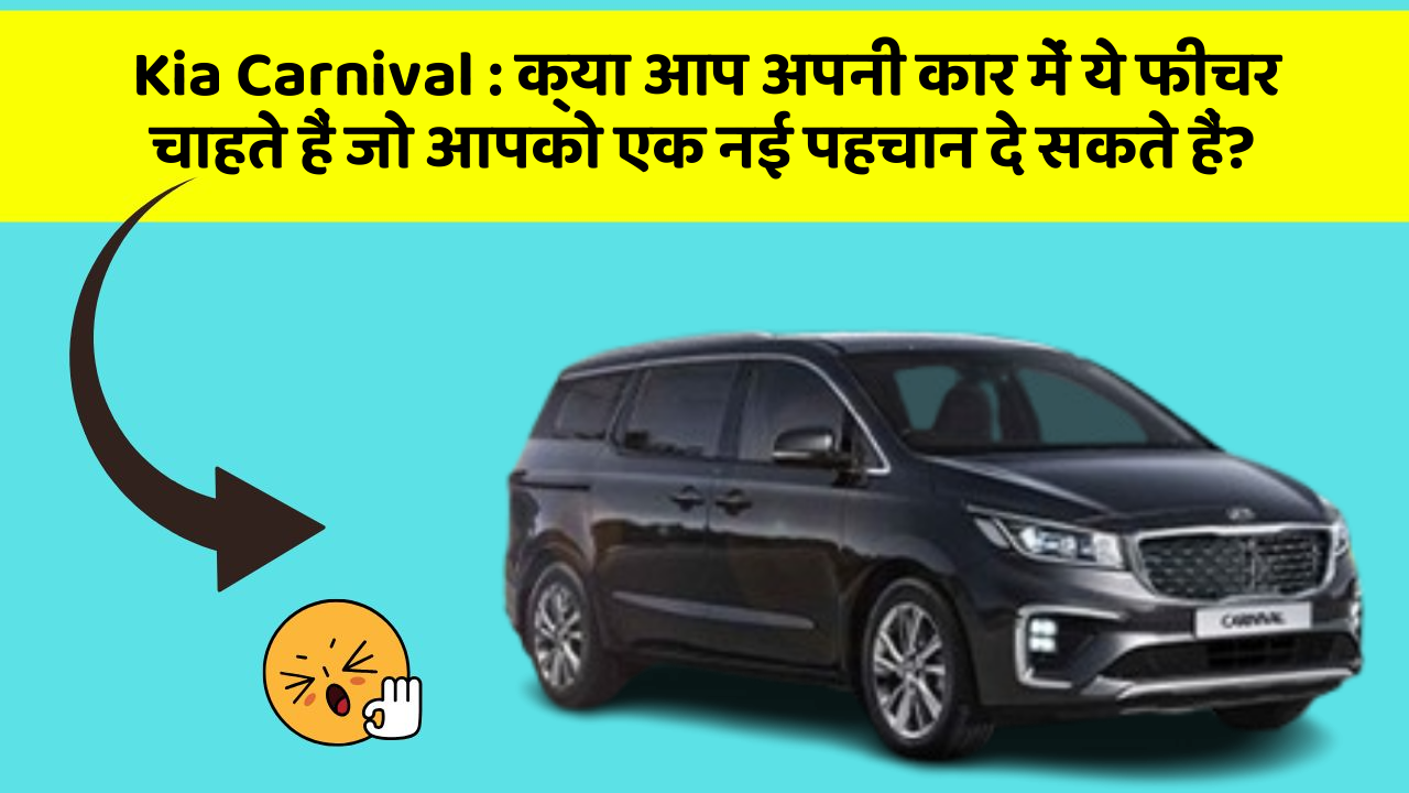 Kia Carnival: क्या आप अपनी कार में ये फीचर चाहते हैं जो आपको एक नई पहचान दे सकते हैं?