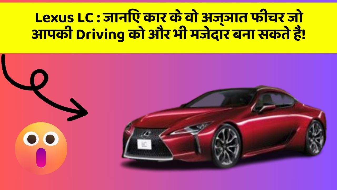 Lexus LC: जानिए कार के वो अज्ञात फीचर जो आपकी Driving को और भी मजेदार बना सकते हैं!