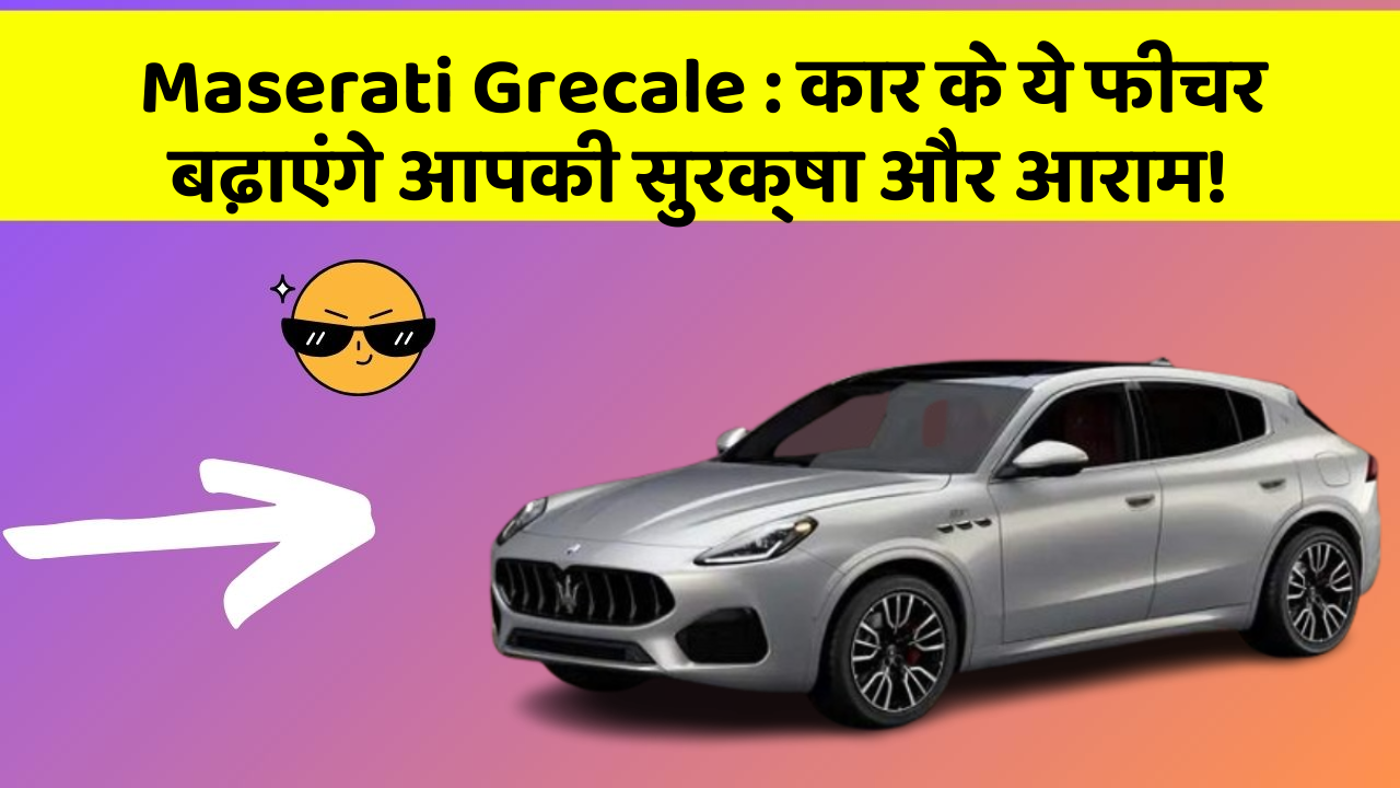 Maserati Grecale : कार के ये फीचर बढ़ाएंगे आपकी सुरक्षा और आराम!