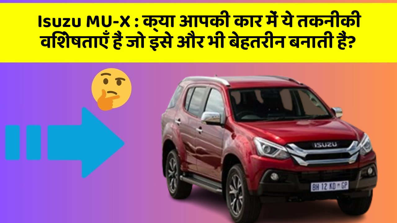 Isuzu MU-X: क्या आपकी कार में ये तकनीकी विशेषताएँ हैं जो इसे और भी बेहतरीन बनाती हैं?