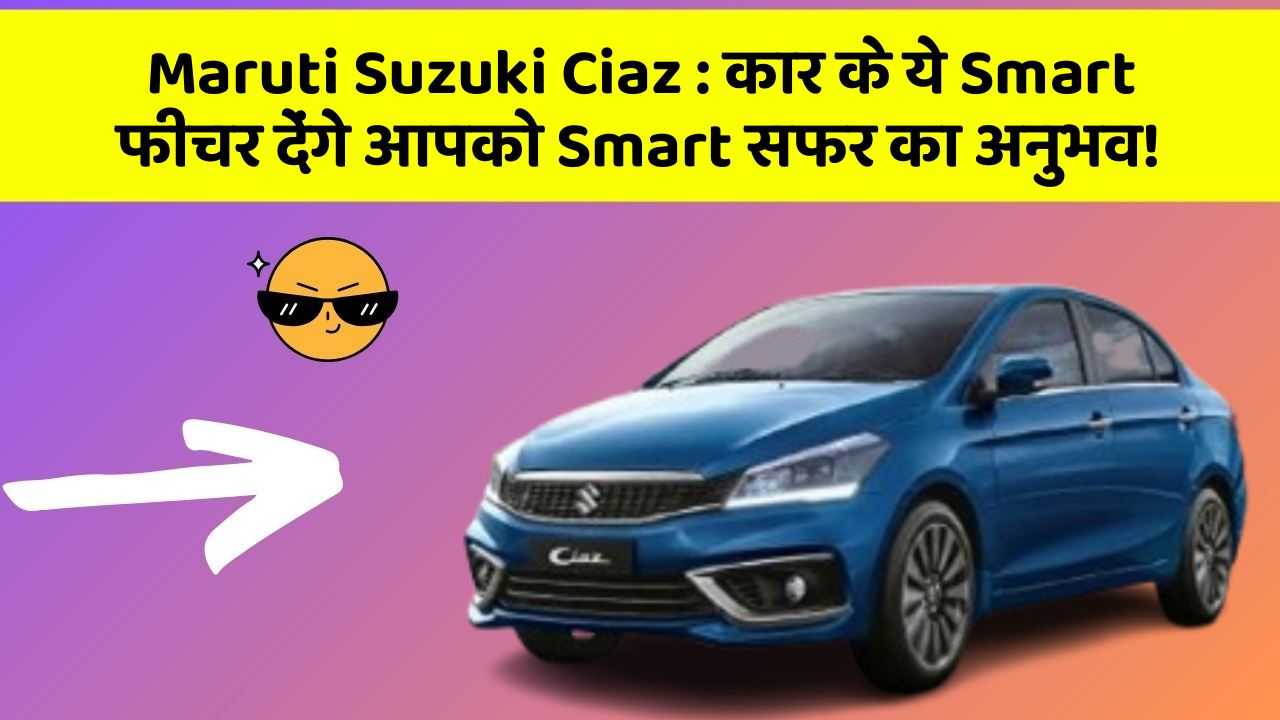 Maruti Suzuki Ciaz: कार के ये Smart फीचर देंगे आपको Smart सफर का अनुभव!