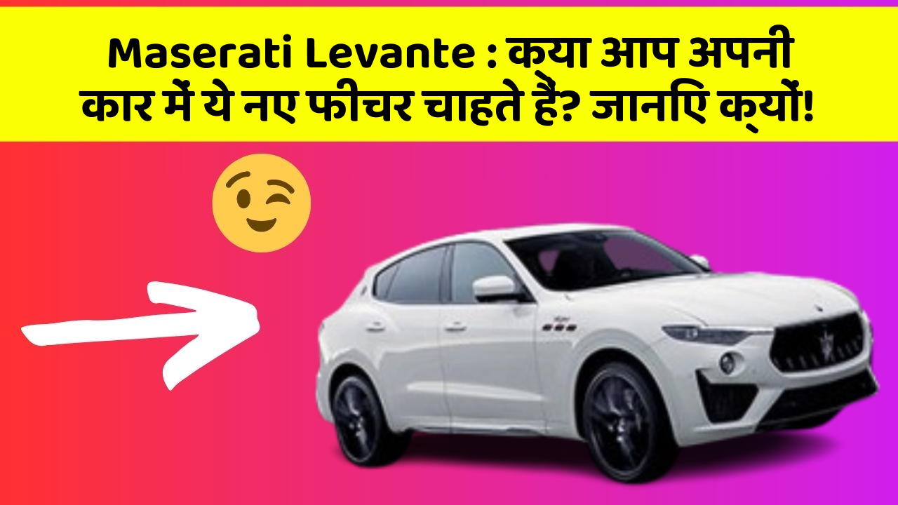 Maserati Levante : क्या आप अपनी कार में ये नए फीचर चाहते हैं? जानिए क्यों!