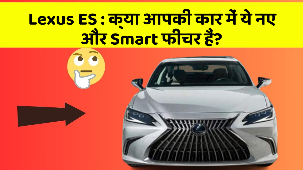 Lexus ES: क्या आपकी कार में ये नए और Smart फीचर हैं?