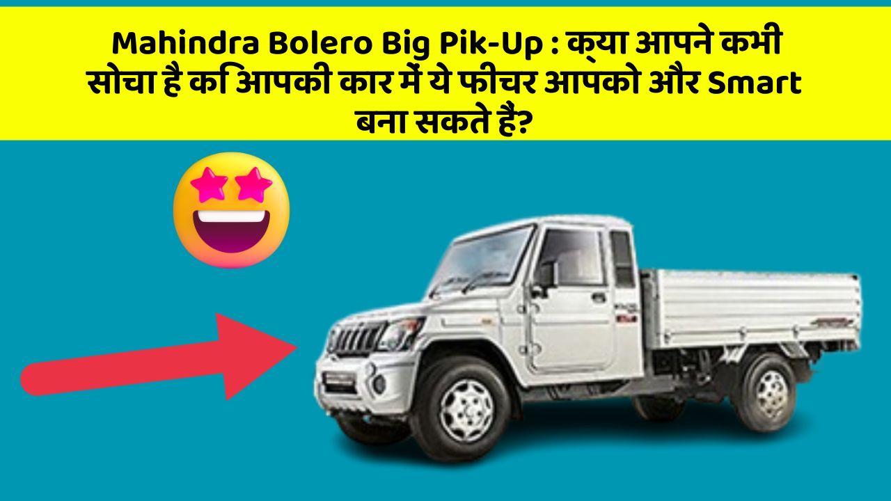Mahindra Bolero Big Pik-Up : क्या आपने कभी सोचा है कि आपकी कार में ये फीचर आपको और Smart बना सकते हैं?