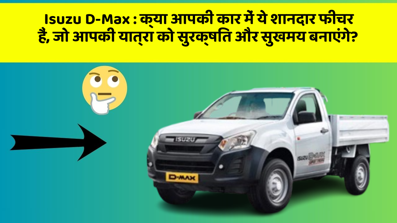 Isuzu D-Max : क्या आपकी कार में ये शानदार फीचर हैं, जो आपकी यात्रा को सुरक्षित और सुखमय बनाएंगे?