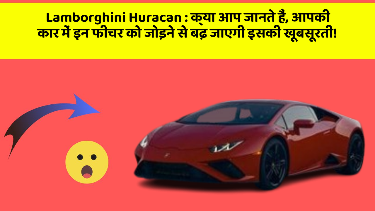 Lamborghini Huracan : क्या आप जानते हैं, आपकी कार में इन फीचर को जोड़ने से बढ़ जाएगी इसकी खूबसूरती!