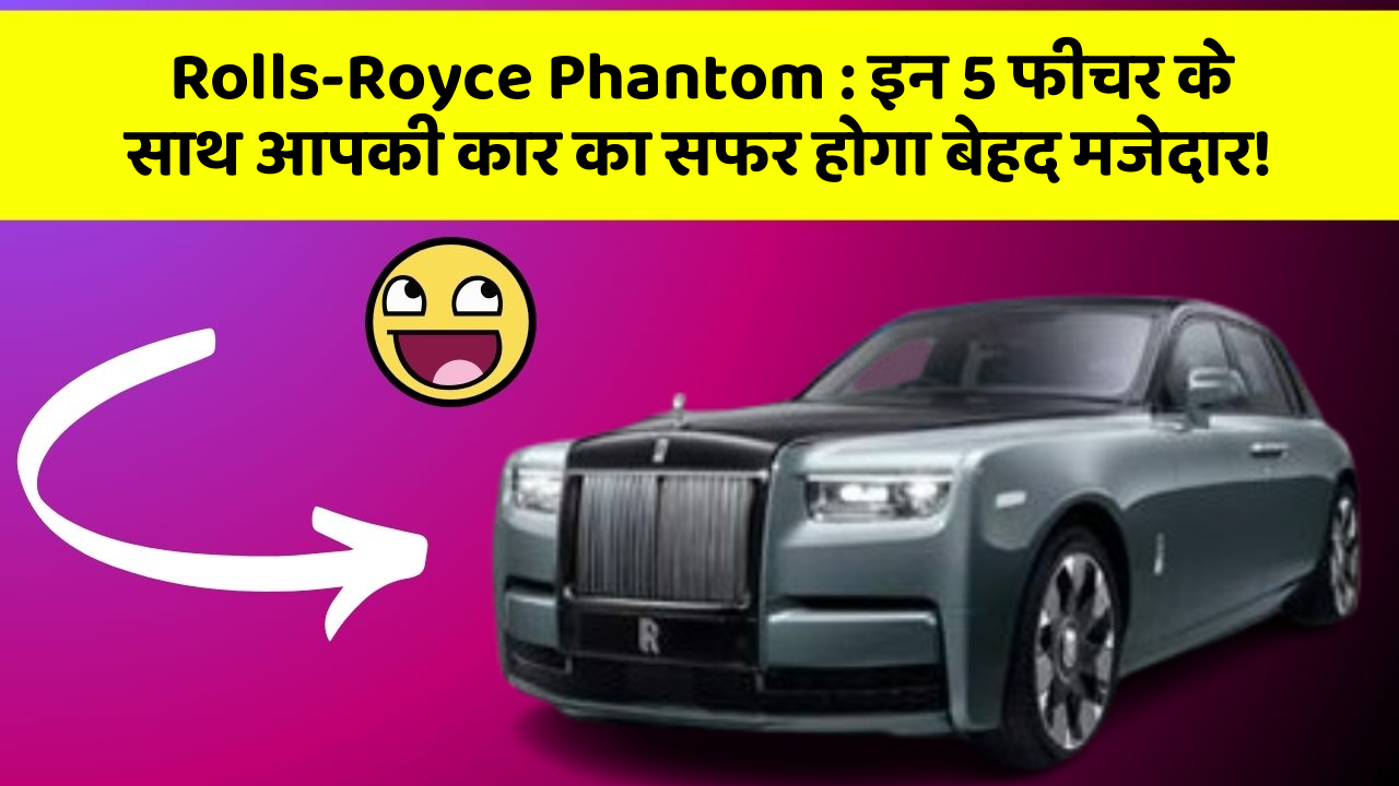 Rolls-Royce Phantom: इन 5 फीचर के साथ आपकी कार का सफर होगा बेहद मजेदार!