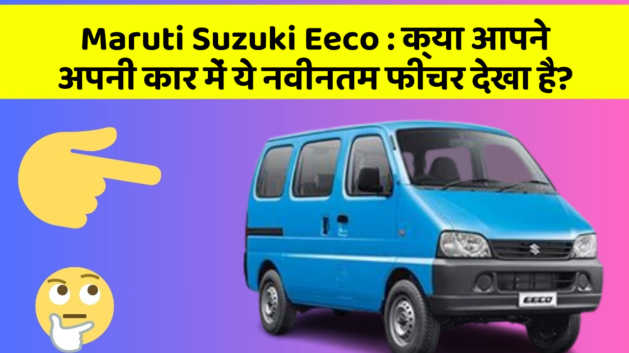 Maruti Suzuki Eeco : क्या आपने अपनी कार में ये नवीनतम फीचर देखा है?