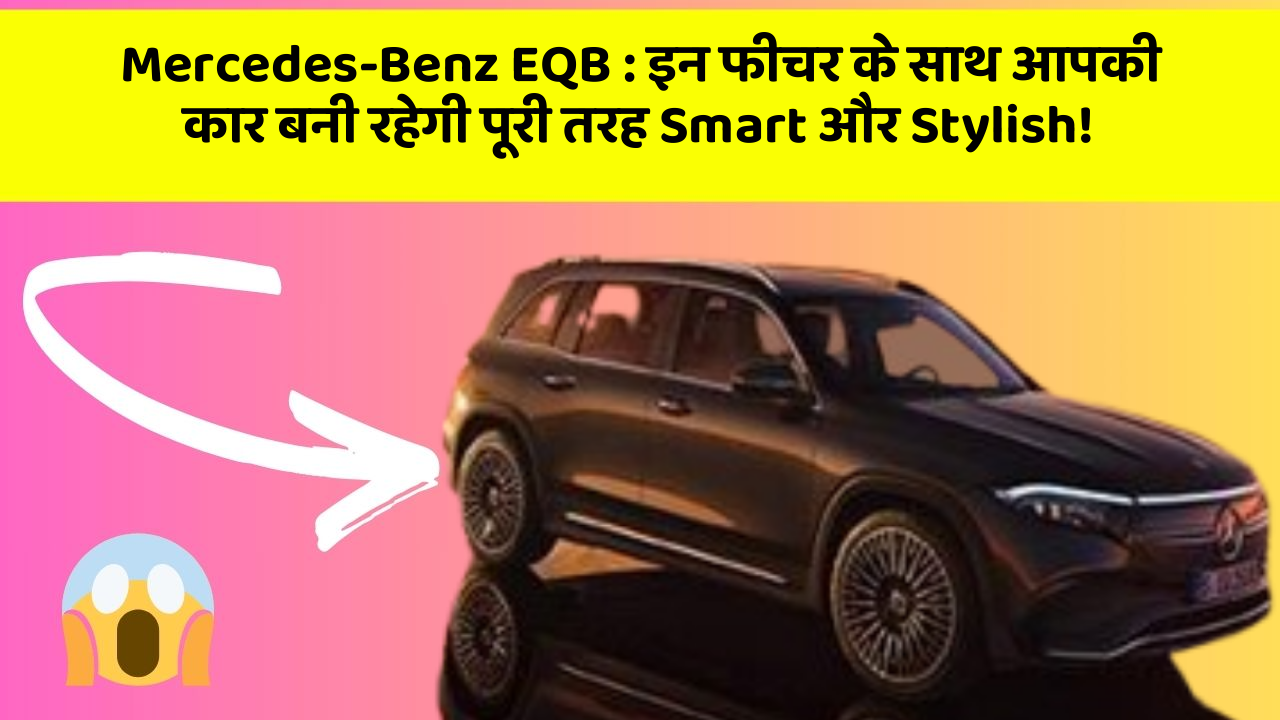 Mercedes-Benz EQB: इन फीचर के साथ आपकी कार बनी रहेगी पूरी तरह Smart और Stylish!