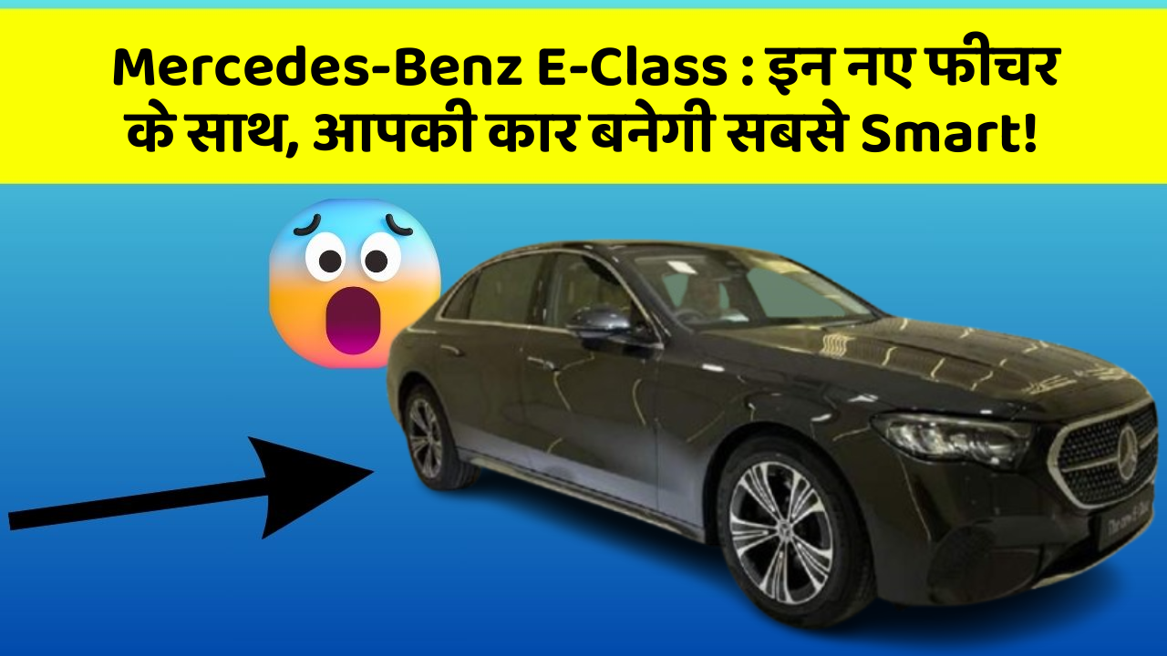 Mercedes-Benz E-Class: इन नए फीचर के साथ, आपकी कार बनेगी सबसे Smart!