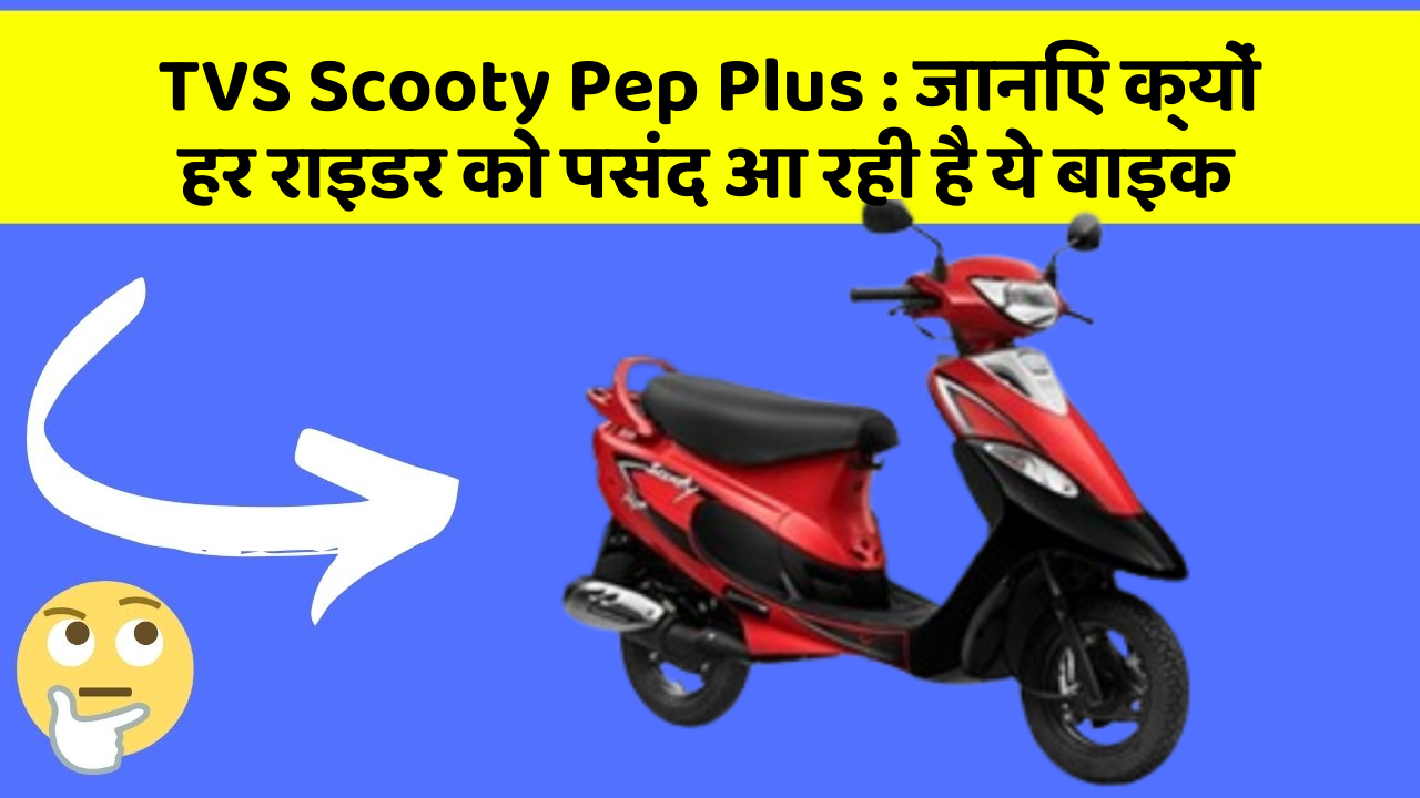 TVS Scooty Pep Plus : जानिए क्यों हर राइडर को पसंद आ रही है ये बाइक