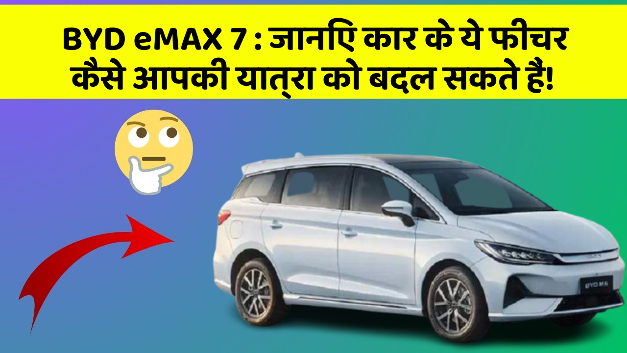 BYD eMAX 7: जानिए कार के ये फीचर कैसे आपकी यात्रा को बदल सकते हैं!