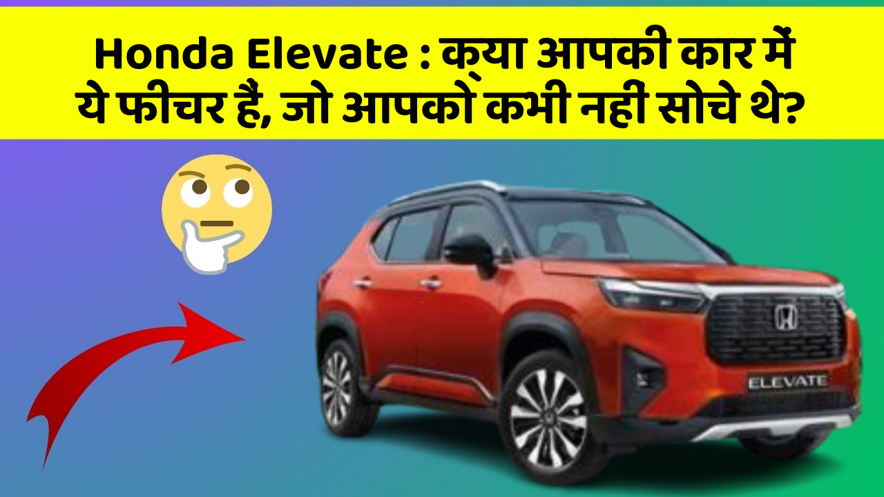 Honda Elevate: क्या आपकी कार में ये फीचर हैं, जो आपको कभी नहीं सोचे थे?