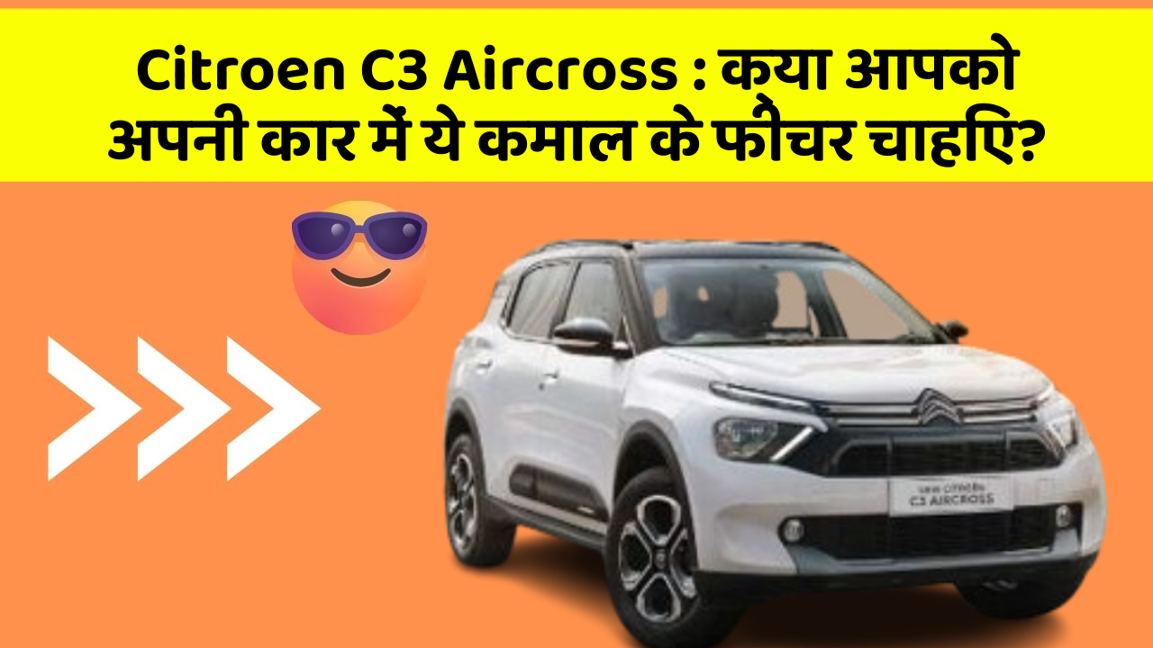 Citroen C3 Aircross: क्या आपको अपनी कार में ये कमाल के फीचर चाहिए?