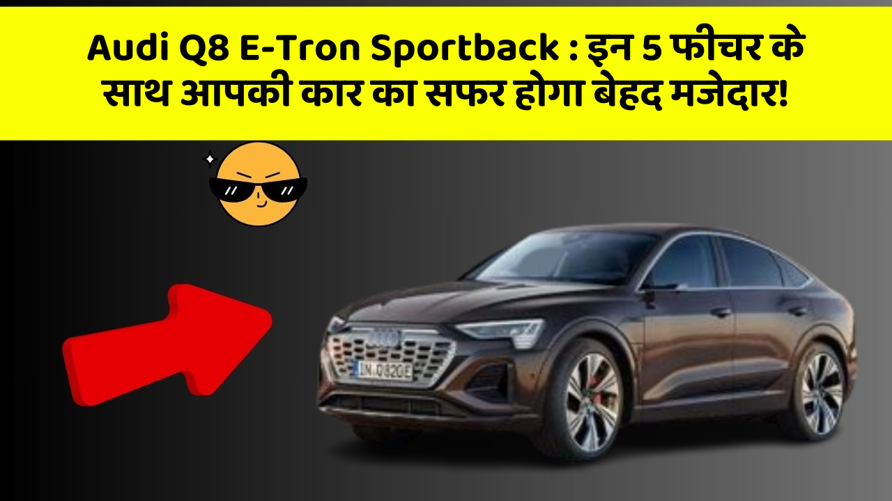 Audi Q8 E-Tron Sportback : इन 5 फीचर के साथ आपकी कार का सफर होगा बेहद मजेदार!