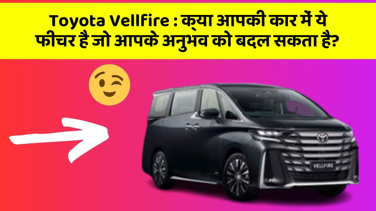 Toyota Vellfire: क्या आपकी कार में ये फीचर है जो आपके अनुभव को बदल सकता है?