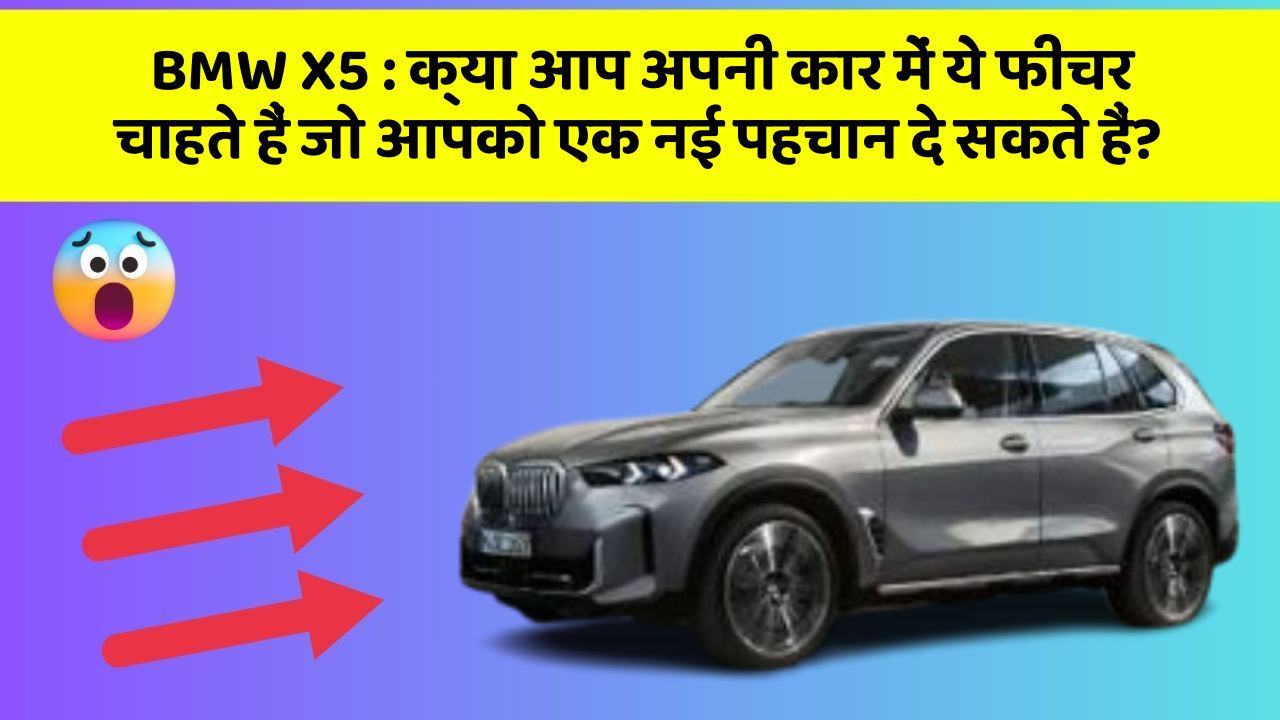 BMW X5 : क्या आप अपनी कार में ये फीचर चाहते हैं जो आपको एक नई पहचान दे सकते हैं?