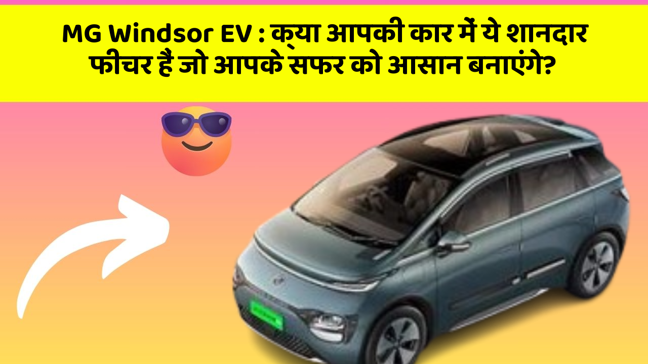 MG Windsor EV:क्या आपकी कार में ये शानदार फीचर हैं जो आपके सफर को आसान बनाएंगे?