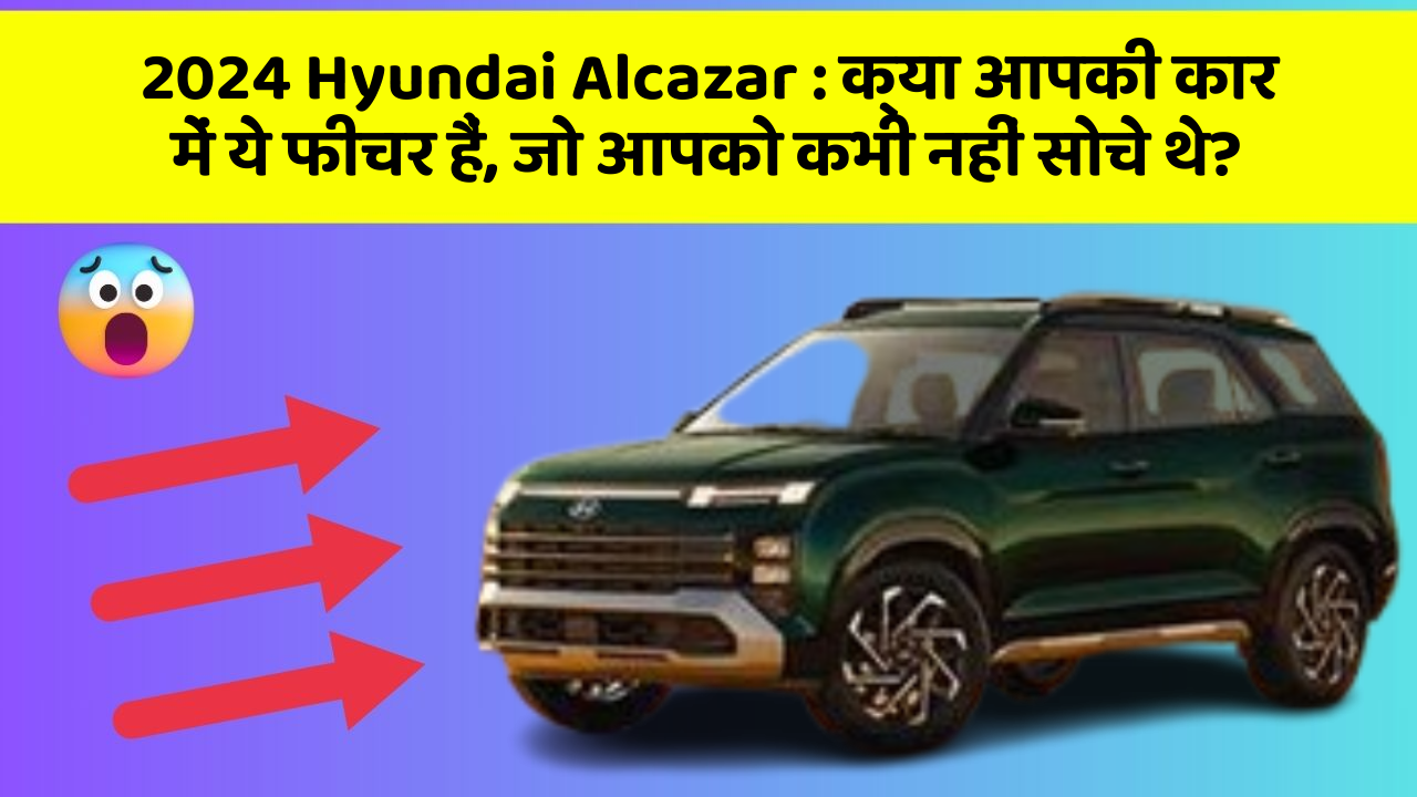 2024 Hyundai Alcazar: क्या आपकी कार में ये फीचर हैं, जो आपको कभी नहीं सोचे थे?