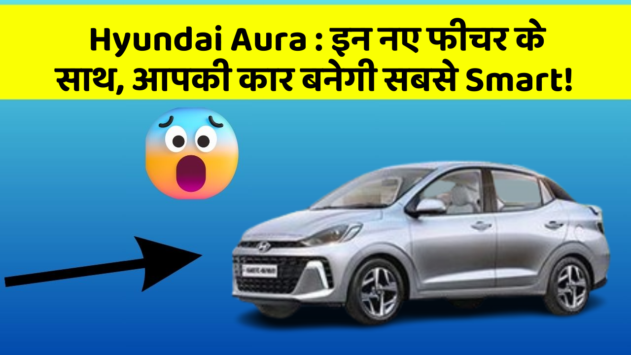 Hyundai Aura: इन नए फीचर के साथ, आपकी कार बनेगी सबसे Smart!